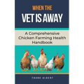When The Vet Is Away: A Comprehensive Chicken Farming Handbook