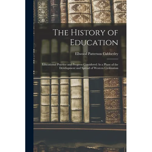 The History of Education: Educational Practice and Progress Considered As a Phase of the Development and Spread of Western Civilization