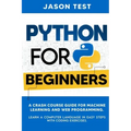 Python for Beginners: A Crash Course Guide for Machine Learning and Web Programming. Learn a Computer Language in Easy Steps with Coding Exercises.