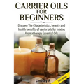 Carrier Oils for Beginners: Discover the Characteristics, Beauty, and Health Benefits of Carrier Oils for Mixing Aromatherapy Essential Oils