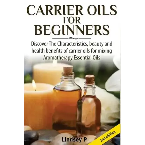 Carrier Oils for Beginners: Discover the Characteristics, Beauty, and Health Benefits of Carrier Oils for Mixing Aromatherapy Essential Oils