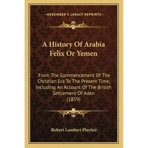 A History Of Arabia Felix Or Yemen: From The Commencement Of The Christian Era To The Present Time, Including An Account Of The British Settlement Of