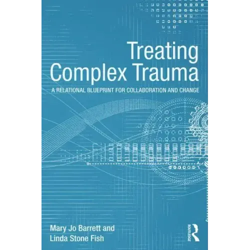 Treating Complex Trauma: A Relational Blueprint for Collaboration and Change