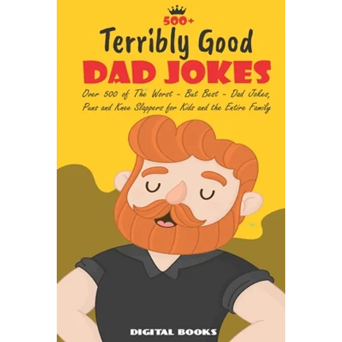500+ Terribly Good Dad Jokes: The World's Greatest Collection of Dad Jokes, Over 500 The Worst - But Best - Dad Jokes, Puns and Knee Slappers for Ki