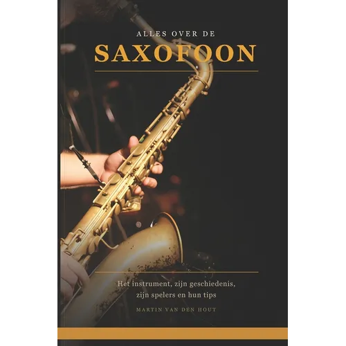 Alles over de Saxofoon: Het instrument, zijn geschiedenis, zijn spelers en hun tips