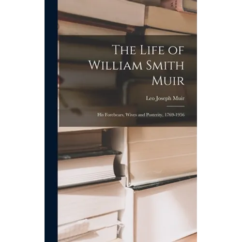 The Life of William Smith Muir; His Forebears, Wives and Posterity, 1769-1956