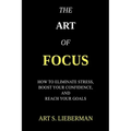 The Art of Focus: How To Eliminate Stress, Boost Your Confidence, And Reach Your Goals
