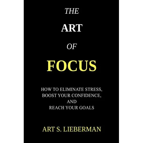 The Art of Focus: How To Eliminate Stress, Boost Your Confidence, And Reach Your Goals