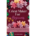 Cricut Maker For Beginners: All You Need To Know About Cricut Maker, Understand The Different Models And How They Work