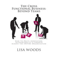 The Cross Functional Business: Beyond Teams: How to Drive Innovation, Accountability & Growth Across the ENTIRE Organization