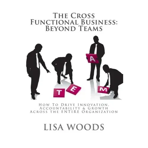 The Cross Functional Business: Beyond Teams: How to Drive Innovation, Accountability & Growth Across the ENTIRE Organization