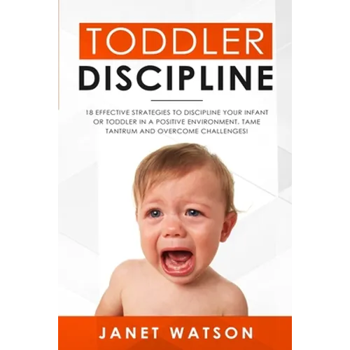 Toddler Discipline: 18 Effective Strategies to Discipline Your Infant or Toddler in a Positive Environment. Tame Tantrum and Overcome Challenges!