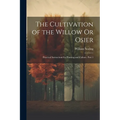 The Cultivation of the Willow Or Osier: Practical Instructions for Planting and Culture, Part 1