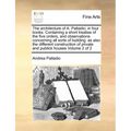 The Architecture of A. Palladio; In Four Books. Containing a Short Treatise of the Five Orders, and Observations Concerning All Sorts of Building: As