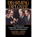 Disarming Diplomat: The Memoirs of Ambassador Gerard C. Smith, Arms Control Negotiator