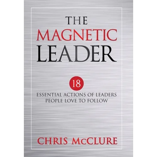 The Magnetic Leader: 18 Essential Actions of Leaders People Love To Follow