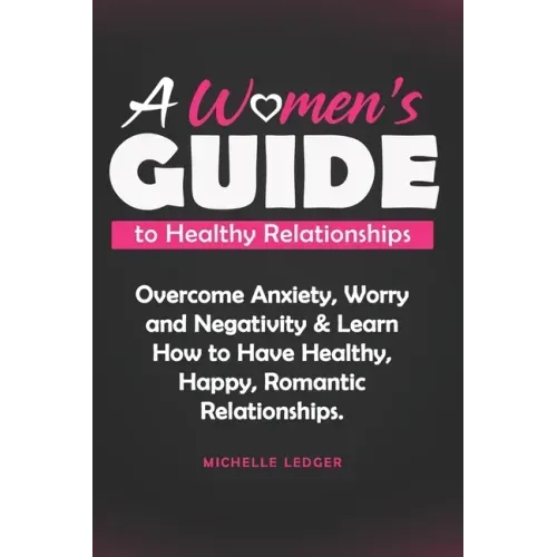 A Womens Guide to Healthy Relationships: Overcome Anxiety, Worry and Negativity & Learn How to Have Healthy, Happy, Romantic Relationships.