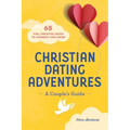 Christian Dating Adventures - A Couple's Guide: 65 Fun, Creative Dates to Connect and Grow