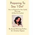 Preparing To Say "I Do!": How to Prepare for Your Godly Marriage (A Book for Ladies)