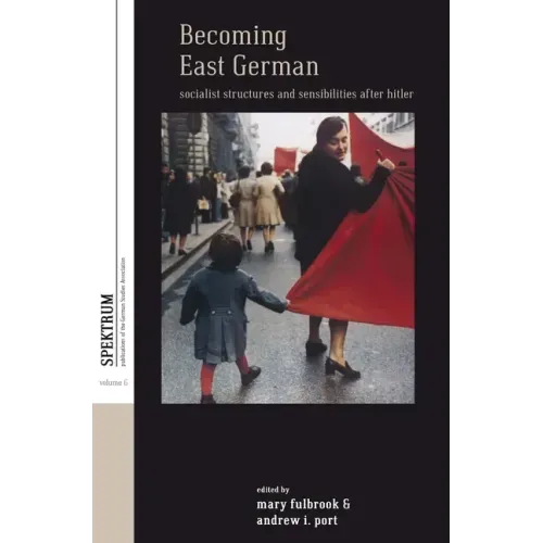 Becoming East German: Socialist Structures and Sensibilities After Hitler