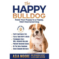 The Happy English (British) Bulldog: Raise Your Puppy to a Happy, Well-Mannered Dog