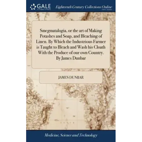 Smegmatalogia, or the art of Making Potashes and Soap, and Bleaching of Linen. By Which the Industrious Farmer is Taught to Bleach and Wash his Cloath