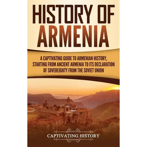History of Armenia: A Captivating Guide to Armenian History, Starting from Ancient Armenia to Its Declaration of Sovereignty from the Soviet Union