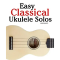 Easy Classical Ukulele Solos: Featuring Music of Bach, Mozart, Beethoven, Vivaldi and Other Composers. in Standard Notation and Tab