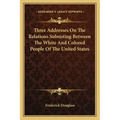 Three Addresses on the Relations Subsisting Between the White and Colored People of the United States
