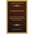 An Apache Life-Way: The Economic, Social and Religious Institutions of the Chiricahua Indians
