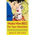 Make Him BEG For Your Attention: 75 Communication Secrets For Captivating Men To Get The Love And Commitment You Deserve
