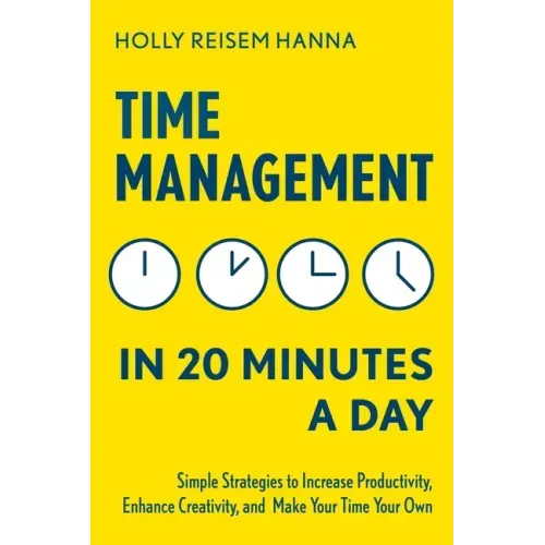 Time Management in 20 Minutes a Day: Simple Strategies to Increase Productivity, Enhance Creativity, and Make Your Time Your Own