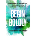 Begin Boldly: How Women Can Reimagine Risk, Embrace Uncertainty & Launch a Brilliant Career
