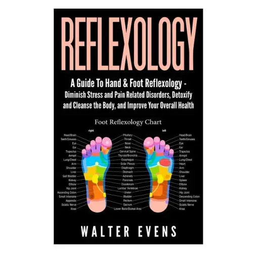Reflexology: A Guide To Hand & Foot Reflexology - Diminish Stress and Pain Related Disorders, Detoxify and Cleanse the Body, and Im