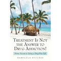 Treatment Is Not the Answer to Drug Addiction!: Divine Secrets to Living a Drug-Free Life