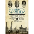 Minnesota Mayhem: A History of Calamitous Events, Horrific Accidents, Dastardly Crime & Dreadful Behavior in the Land of Ten Thousand Lakes