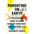 Parenting on Earth: A Philosopher's Guide to Doing Right by Your Kids and Everyone Else
