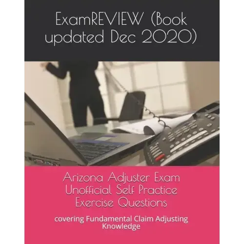 Arizona Adjuster Exam Unofficial Self Practice Exercise Questions: covering Fundamental Claim Adjusting Knowledge
