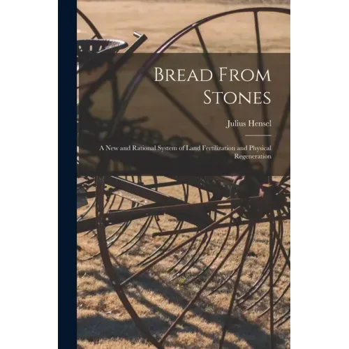 Bread From Stones [microform]: a New and Rational System of Land Fertilization and Physical Regeneration