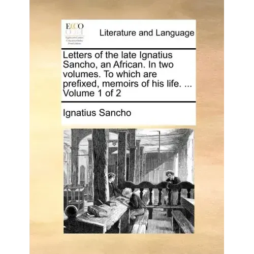 Letters of the Late Ignatius Sancho, an African. in Two Volumes. to Which Are Prefixed, Memoirs of His Life. ... Volume 1 of 2