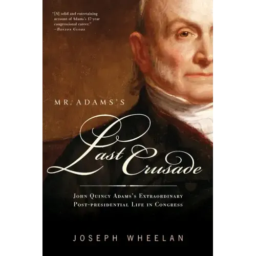 Mr. Adams's Last Crusade: John Quincy Adams's Extraordinary Post-Presidential Life in Congress