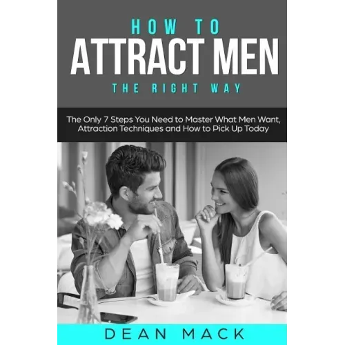 How to Attract Men: The Right Way - The Only 7 Steps You Need to Master What Men Want, Attraction Techniques and How to Pick Up Today