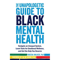 The Unapologetic Guide to Black Mental Health: Navigate an Unequal System, Learn Tools for Emotional Wellness, and Get the Help You Deserve