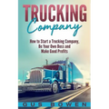 Trucking Company: How to Start a Trucking Company, Be Your Own Boss, and Make Good Profits