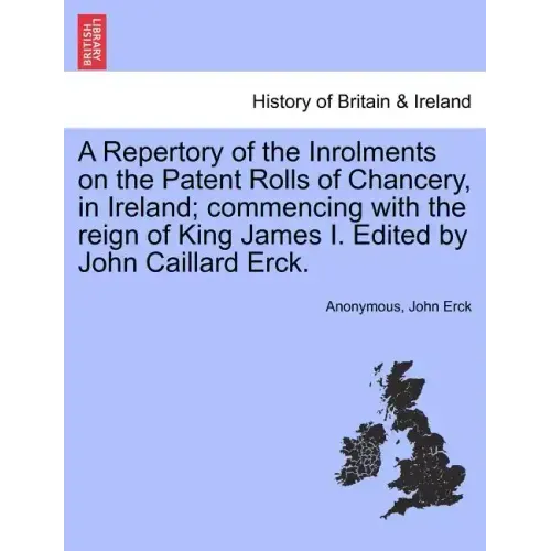 A Repertory of the Inrolments on the Patent Rolls of Chancery, in Ireland; Commencing with the Reign of King James I. Edited by John Caillard Erck.