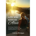 Love Will Keep Us Alive: A Journey of Awakening through Heartbreaking Loss and the Alchemy of Love