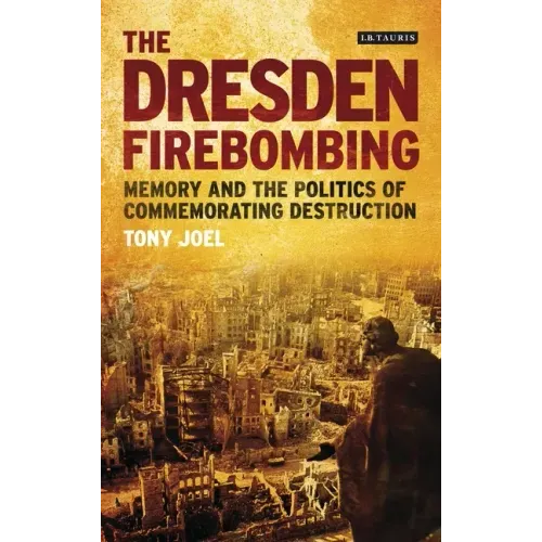 The Dresden Firebombing: Memory and the Politics of Commemorating Destruction