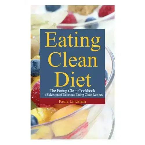 Eating Clean Diet: The Eating Clean Cookbook: A Selection of Delicious Eating Clean Recipes