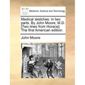 Medical Sketches: In Two Parts. by John Moore, M.D. [Two Lines from Horace]. the First American Edition.