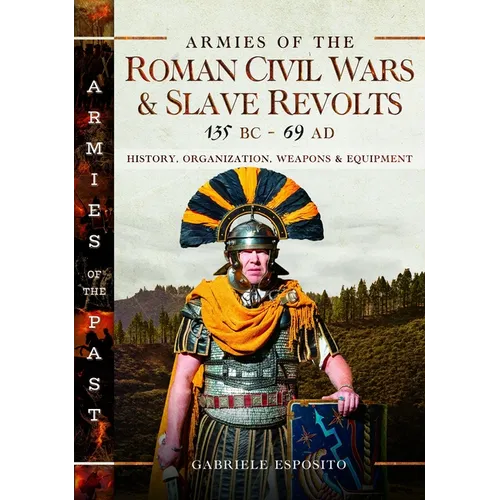 Armies of the Roman Civil Wars and Slave Revolts, 135 BC-AD 69: History, Organization, Weapons and Equipment